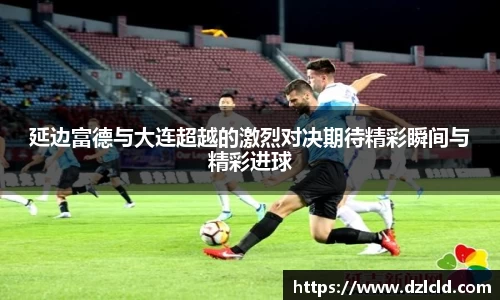 延边富德与大连超越的激烈对决期待精彩瞬间与精彩进球