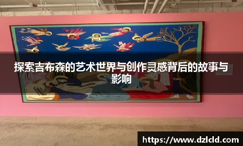 探索吉布森的艺术世界与创作灵感背后的故事与影响