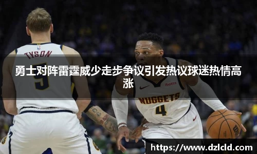 勇士对阵雷霆威少走步争议引发热议球迷热情高涨