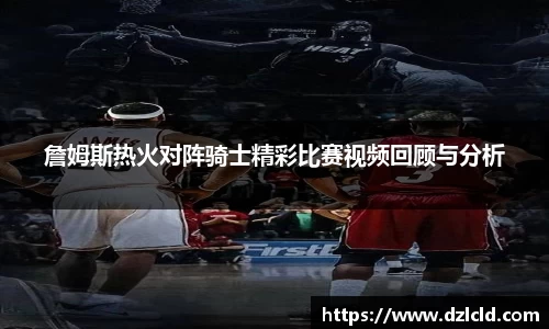 詹姆斯热火对阵骑士精彩比赛视频回顾与分析